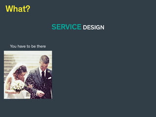 You have to be there It happens overtime You don’t own it but use it
What?
SERVICE DESIGN
 