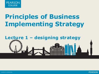 Principles of Business
Implementing Strategy
Lecture 1 – designing strategy
 