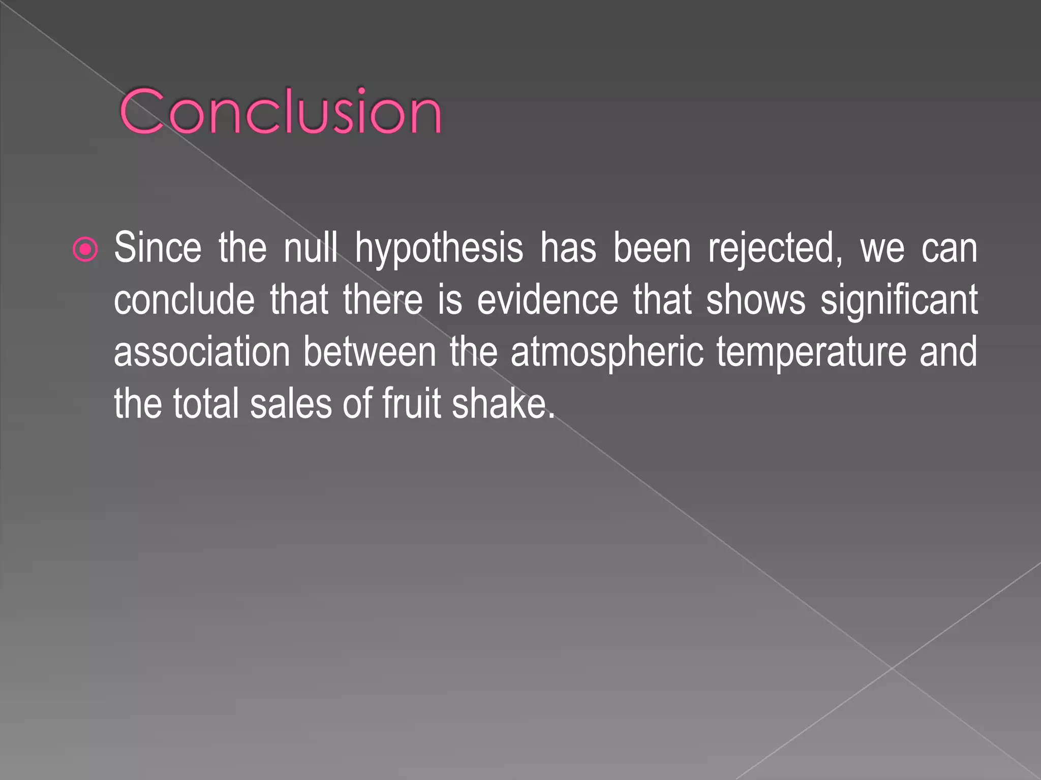  Since the null hypothesis has been rejected, we can
conclude that there is evidence that shows significant
association between the atmospheric temperature and
the total sales of fruit shake.
 