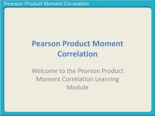 Pearson Product Moment
Correlation
Welcome to the Pearson Product
Moment Correlation Learning
Module
 