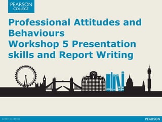Professional Attitudes and 
Behaviours 
Workshop 5 Presentation 
skills and Report Writing 
 