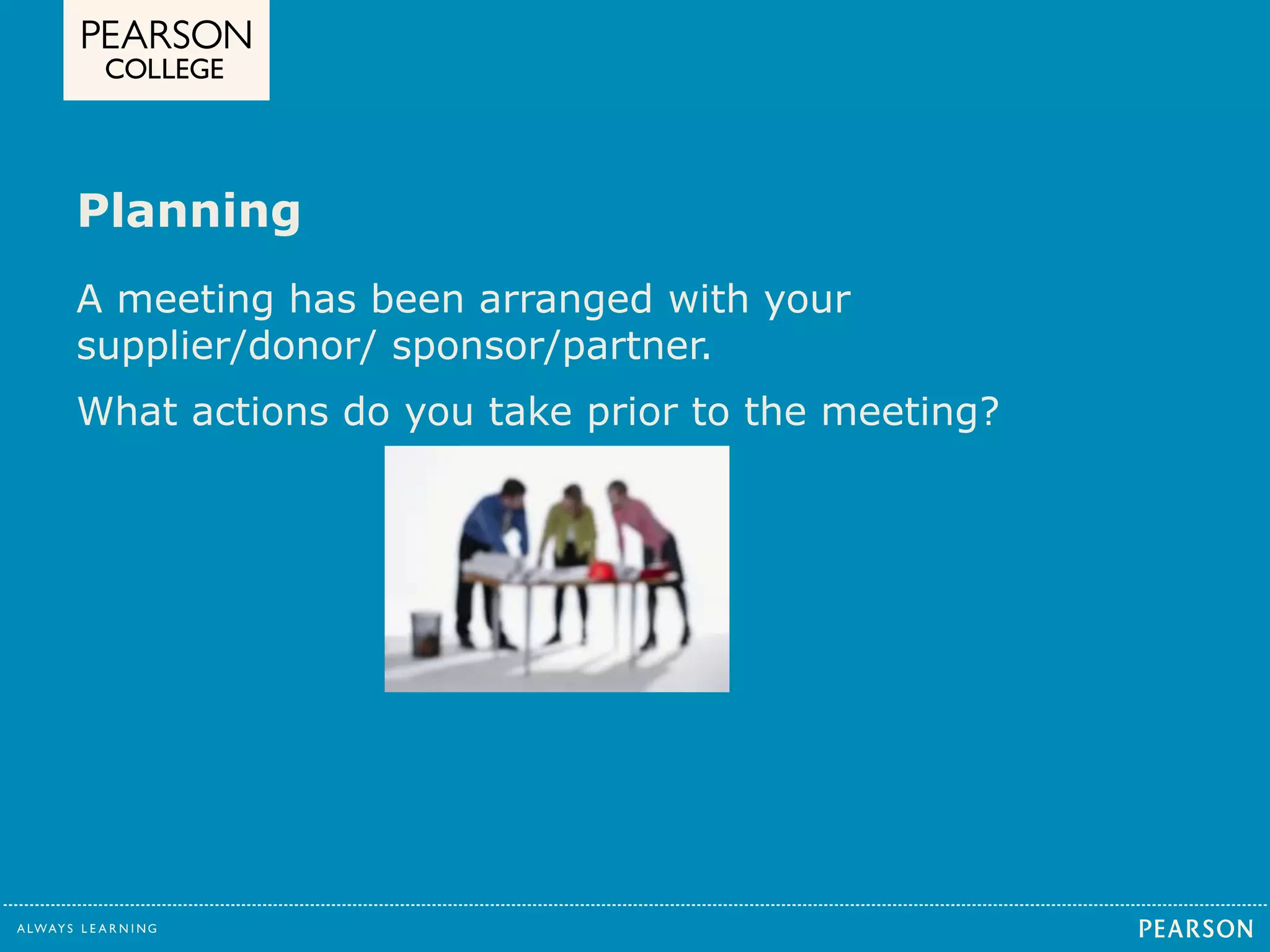 Planning 
A meeting has been arranged with your 
supplier/donor/ sponsor/partner. 
What actions do you take prior to the meeting? 
 