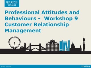 Professional Attitudes and 
Behaviours - Workshop 9 
Customer Relationship 
Management 
 