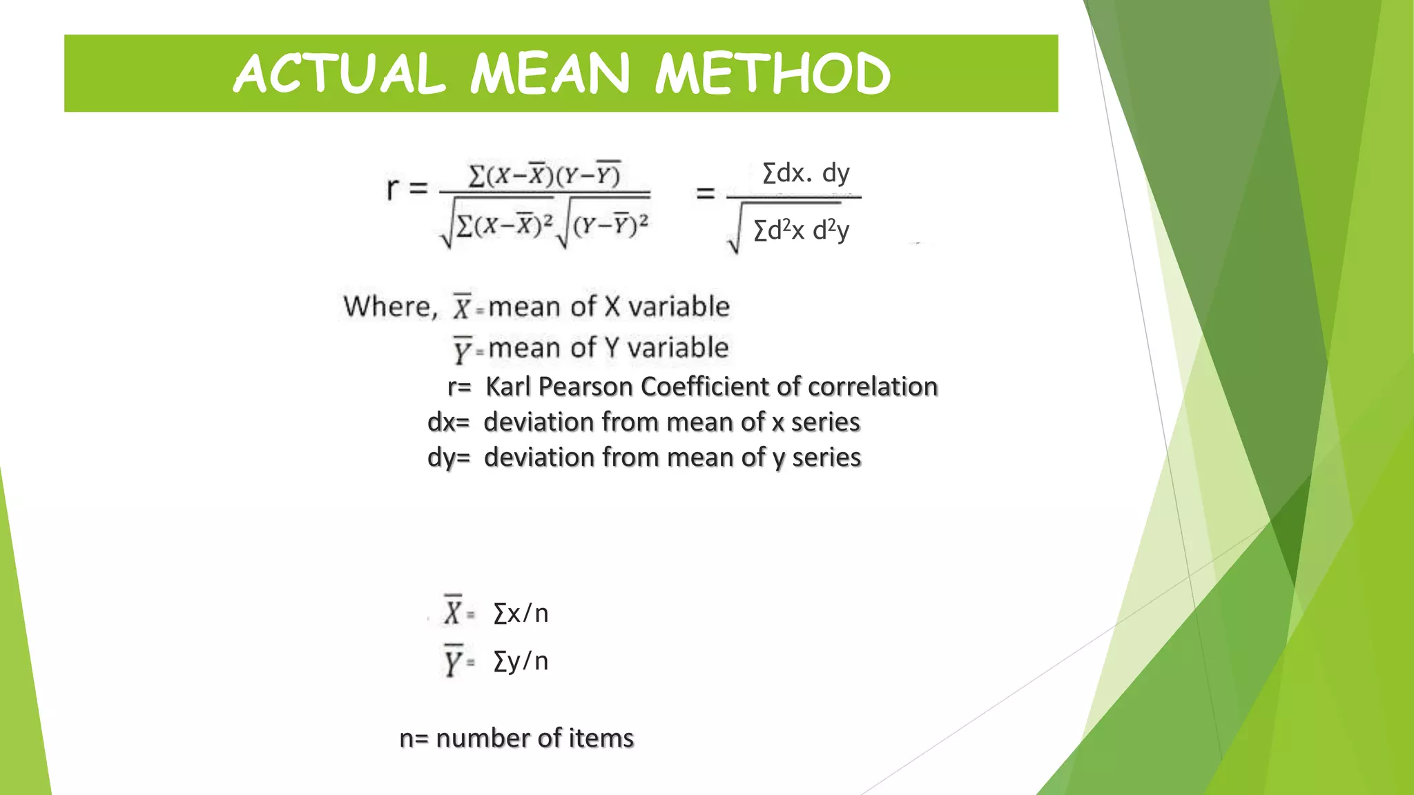 ACTUAL MEAN METHOD
∑dx. dy
∑d2x d2y
r= Karl Pearson Coefficient of correlation
dx= deviation from mean of x series
dy= deviation from mean of y series
∑x/n
∑y/n
n= number of items
 