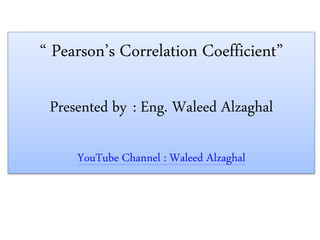 “ Pearson’s Correlation Coefficient”
Presented by : Eng. Waleed Alzaghal
YouTube Channel : Waleed Alzaghal
 