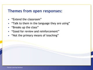 Themes from open responses: “Extend the classroom” “Talk to them in the language they are using” “Breaks up the class” “Good for review and reinforcement”  “Not the primary means of teaching” 