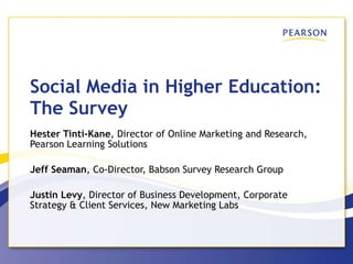 Social Media in Higher Education: The Survey Hester Tinti-Kane , Director of Online Marketing and Research, Pearson Learning Solutions Jeff Seaman , Co-Director, Babson Survey Research Group Justin Levy , Director of Business Development, Corporate Strategy & Client Services, New Marketing Labs 