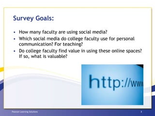 Survey Goals: How many faculty are using social media?  Which social media do college faculty use for personal communication? For teaching? Do college faculty find value in using these online spaces? If so, what is valuable? 