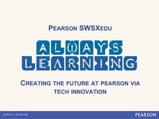 PEARSON SWSXEDU




CREATING THE FUTURE AT PEARSON VIA
         TECH INNOVATION
 