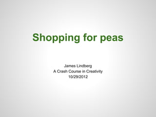 Shopping for peas

        James Lindberg
   A Crash Course in Creativity
           10/29/2012
 