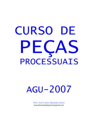 CURSO DE
PEÇAS
PROCESSUAIS
AGU-2007
Prof. José Carlos Machado Júnior
josecarlosmachadojunior@gmail.com
 