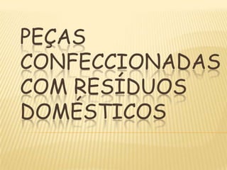 Peças confeccionadas com resíduos domésticos  