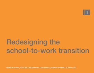 Redesigning the
school-to-work transition
PAMELA PEASE_VENTURE LAB EMPATHY CHALLENGE_DESIGN THINKING ACTION LAB
1
 