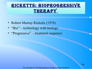 riCkETTS: BiOprOgrESSivE
ThErapy
• Robert Murray Ricketts (1976)
• “Bio” – technology with biology
• “Progressive” – treatment sequence
118
The textbook of The Bioprogressive therapy by Robert Ricketts
 
