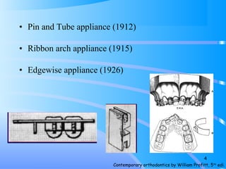 • Pin and Tube appliance (1912)
• Ribbon arch appliance (1915)
• Edgewise appliance (1926)
Contemporary orthodontics by William Profitt, 5th
edi.
4
 