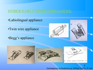 OTHER EARLY FIXED APPLIANCES:
•Labiolingual appliance
•Twin wire appliance
•Begg’s appliance
Contemporary orthodontics by William Profitt, 5th
edi.
5
 