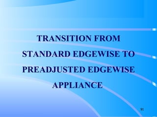 91
TRANSITION FROM
STANDARD EDGEWISE TO
PREADJUSTED EDGEWISE
APPLIANCE
 