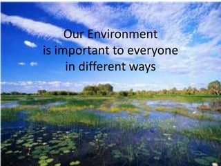 Our Environment
is important to everyone
in different ways
 