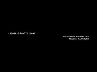 120926 @PeaTiX Live!
                       tsukuruba inc. Founder, CCO
                              Masahiro NAKAMURA
 