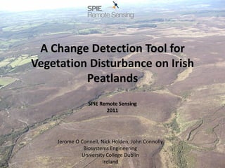 A Change Detection Tool for
Vegetation Disturbance on Irish
Peatlands
SPIE Remote Sensing
2011
Jerome O Connell, Nick Holden, John Connolly
Biosystems Engineering
University College Dublin
Ireland
 