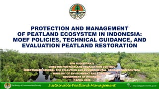 PROTECTION AND MANAGEMENT
OF PEATLAND ECOSYSTEM IN INDONESIA:
MOEF POLICIES, TECHNICAL GUIDANCE, AND
EVALUATION PEATLAND RESTORATION
The Ministry of Environment and Forestry Sustainable Peatland Management http://pkgppkl.menlhk.go.id/
 