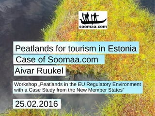 Peatlands for tourism in EstoniaEstonia
Workshop „Peatlands in the EU Regulatory Environment
with a Case Study from the New Member States”
25.02.2016
Aivar Ruukel
Case of Soomaa.com
 