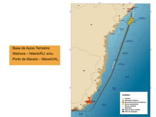 Base de Apoio Terrestre:
Nitshore – Niterói/RJ; e/ou
Porto de Maceió – Maceió/AL.
 