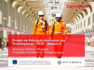 “A realização do Projeto de Educação Ambiental dos
Trabalhadores é uma medida de mitigação exigida pelo
licenciamento ambiental federal, conduzido pelo IBAMA.”
Projeto de Educação Ambiental dos
Trabalhadores - PEAT - Módulo II
Resíduos Sólidos, Efluentes,
Emissões Atmosféricas, Energia e Água
 
