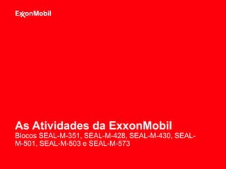 As Atividades da ExxonMobil
Blocos SEAL-M-351, SEAL-M-428, SEAL-M-430, SEAL-
M-501, SEAL-M-503 e SEAL-M-573
 