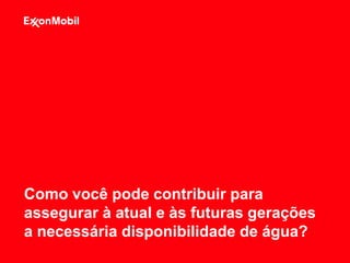 Como você pode contribuir para
assegurar à atual e às futuras gerações
a necessária disponibilidade de água?
 