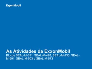 As Atividades da ExxonMobil
Blocos SEAL-M-351, SEAL-M-428, SEAL-M-430, SEAL-
M-501, SEAL-M-503 e SEAL-M-573
 