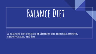 Balance Diet
A balanced diet consists of vitamins and minerals, protein,
carbohydrates, and fats
 