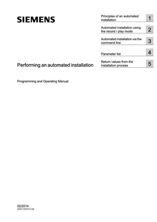 Performing an automated installation
Programming and Operating Manual
02/2014
A5E31262972-AB
Principles of an automated
installation 1
Automated installation using
the record / play mode 2
Automated installation via the
command line 3
Parameter list 4
Return values from the
installation process 5
 