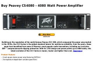 Buy Peavey CS4080 - 4080 Watt Power Amplifier
Building on the reputation of the world-famous Peavey CS® 800, which conquered the power amp market
in the 1970s, the CS® Series is the global standard bearer for workhorse reliability. Over the years, these
amps have benefited from some of Peavey's most popular audio innovations, including our exclusive
DDT™ compression/anti-clipping protection. With its 2 RU design and power points up to 4080 watts, this
latest evolution of the CS® Series is leaner, louder and lighter than ever. Read more
Product Feature
2-rack-space stereo power amp featuring DDT(tm)q
2 temperature-dependant variable speed fansq
 