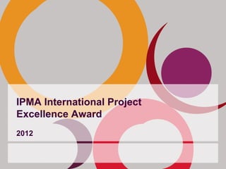 IPMA International Project
Excellence Award
2012
 