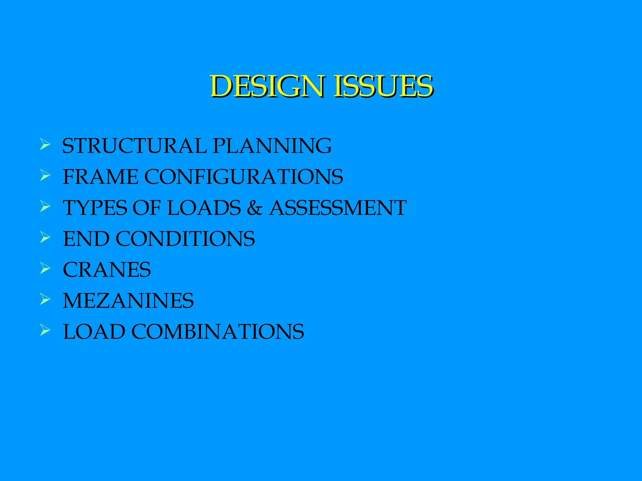 DESIGN ISSUES STRUCTURAL PLANNING FRAME CONFIGURATIONS TYPES OF LOADS & ASSESSMENT END CONDITIONS CRANES MEZANINES LOAD COMBINATIONS 