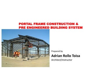 PORTAL FRAME CONSTRUCTION &
PRE ENGINEERED BUILDING SYSTEM
Prepared by
Adrian Rollo Toisa
Architect/Instructor
 