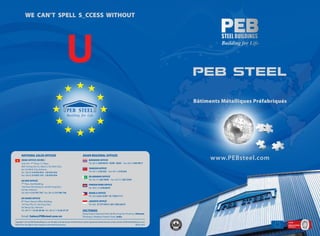 WE CAN’T SPELL S_CCESS WITHOUT




                                                                                                                                                                                     PEB STEEL

                                                                                                                                                                                     Bâtiments Métalliques Préfabriqués




        NATIONAL SALES OFFICES                                                              ASIAN REGIONAL OFFICES
        HEAD OFFICE (HCMC)                                                                          BANGKOK OFFICE                                                                         www.PEBsteel.com
        Unit 701, 7th Floor, C.T Plaza,                                                             Tel: (66-2) 650 9016 / 9299 / 8203 Fax: (66-2) 650 9017
        60A Truong Son St., Ward 2, Tan Binh Dist.,
        Ho Chi Minh City, Vietnam.                                                                  YANGON OFFICE
        Tel : (84-8) 3 9 975 975 - 3 8 475 475                                                      Tel: (95-1) 218 223 Fax: (95-1) 218 224
        Fax: (84-8) 3 9 975 157 - 3 8 476 476
                                                                                                    ISLAMABAD OFFICE
        HA NOI OFFICE                                                                               Tel: (92-51) 265 3045 Fax: (92-51) 265 3244
        7th Floor, Zodi Building,                                                                   PHNOM PENH OFFICE
        156 Trieu Viet Vuong St., Hai Ba Trung Dist.,                                               Tel: (855-23) 678 8679
        Ha Noi, Vietnam.
        Tel: (84-4) 3 9 747 747 Fax: (84-4) 3 9 746 746                                             MANILA OFFICE
                                                                                                    Tel: (63) 2 621 6187 / 91 7529 7111
        DA NANG OFFICE
        8th Floor, Daesco Office Building,                                                          JAKARTA OFFICE
        155 Tran Phu St., Hai Chau Dist.,                                                           Tel: (62) 21 5713913 / 821 258 22415
        Da Nang City, Vietnam.
        Tel: (84-511) 6 25 28 28 Fax: (84-511) 6 25 27 27                                   FACTORIES
                                                                                            Dong Xuyen Industrial Park, Ba Ria Vung Tau Province, Vietnam.
        Email: Sales@PEBsteel.com.vn                                                        Pithampur, Madhya Pradesh State, India.

Copyright© 2012 by PEB Steel Buildings Co.,Ltd. All rights reserved. No part of this brochure may be reproduced without the prior written consent of PEB Steel Buildings Co., Ltd.
PEB reserves the right to make changes as when deemed necessary.                                                                                                     March, 2012
 