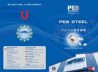 WE CAN’T SPELL S_CCESS WITHOUT




                                                                                                                                                                                     PEB STEEL




        NATIONAL SALES OFFICES                                                              ASIAN REGIONAL OFFICES
        HEAD OFFICE (HCMC)                                                                          BANGKOK OFFICE                                                                    www.PEBsteel.com
        Unit 701, 7th Floor, C.T Plaza,                                                             Tel: (66-2) 650 9016 / 9299 / 8203 Fax: (66-2) 650 9017
        60A Truong Son St., Ward 2, Tan Binh Dist.,
        Ho Chi Minh City, Vietnam.                                                                  YANGON OFFICE
        Tel : (84-8) 3 9 975 975 - 3 8 475 475                                                      Tel: (+95) 1 653410 / 9 73257042 Fax: (+95) 1 653410
        Fax: (84-8) 3 9 975 157 - 3 8 476 476
                                                                                                    ISLAMABAD OFFICE
        HA NOI OFFICE                                                                               Tel: (92-51) 265 3045 Fax: (92-51) 265 3244
        7th Floor, Zodi Building,                                                                   PHNOM PENH OFFICE
        156 Trieu Viet Vuong St., Hai Ba Trung Dist.,                                               Tel: (855-23) 678 8679
        Ha Noi, Vietnam.
        Tel: (84-4) 3 9 747 747 Fax: (84-4) 3 9 746 746                                             MANILA OFFICE
                                                                                                    Tel: (63) 2 621 6187 / 91 7529 7111
        DA NANG OFFICE
        8th Floor, Daesco Office Building,                                                          JAKARTA OFFICE
        155 Tran Phu St., Hai Chau Dist.,                                                           Tel: (62) 21 5713913 / 821 258 22415
        Da Nang City, Vietnam.
        Tel: (84-511) 6 25 28 28 Fax: (84-511) 6 25 27 27                                   FACTORIES
                                                                                            Dong Xuyen Industrial Park, Ba Ria Vung Tau Province, Vietnam.
        Email: Sales@PEBsteel.com.vn                                                        Pithampur, Madhya Pradesh State, India.

Copyright© 2012 by PEB Steel Buildings Co.,Ltd. All rights reserved. No part of this brochure may be reproduced without the prior written consent of PEB Steel Buildings Co., Ltd.
PEB reserves the right to make changes as when deemed necessary.                                                                                                       July, 2012
 