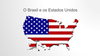 O Brasil e os Estados Unidos
 