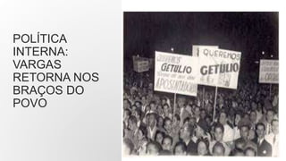 POLÍTICA
INTERNA:
VARGAS
RETORNA NOS
BRAÇOS DO
POVO
 