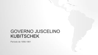 GOVERNO JUSCELINO
KUBITSCHEK
Período de 1956-1961
 