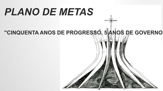 PLANO DE METAS
"CINQUENTA ANOS DE PROGRESSO, 5 ANOS DE GOVERNO"
 