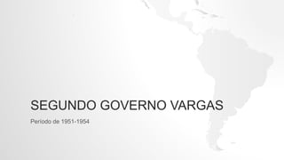SEGUNDO GOVERNO VARGAS
Período de 1951-1954
 
