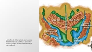 Lúcio Costa foi arquiteto e urbanista
modernista que ganhou o concurso
público para o projeto de Brasília (o
plano piloto)
 