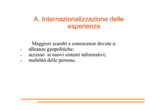A. Internazionalizzazione delle
esperienze
Maggiori scambi e conoscenze dovute a:
  alleanze geopolitiche;
  accesso ai ...