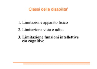 Classi della disabilita'
1 . Limitazione apparato fisico
2. Limitazione vista e udito
3. Limitazione funzioni intellettive...
