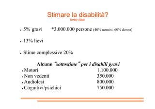 Stimare la disabilità?
fonte Istat
●  5% gravi *3.000.000 persone (40% uomini, 60% donne)
●  13% lievi
●  Stime complessiv...
