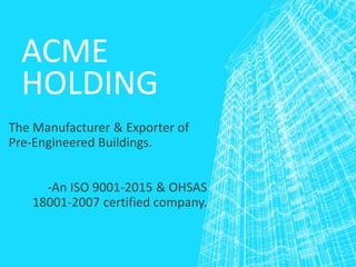 ACME
HOLDING
The Manufacturer & Exporter of
Pre-Engineered Buildings.
-An ISO 9001-2015 & OHSAS
18001-2007 certified company.
 