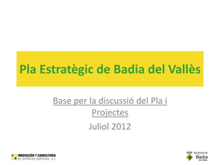 Pla Estratègic de Badia del Vallès

      Base per la discussió del Pla i 
                Projectes
               Juliol 2012
 